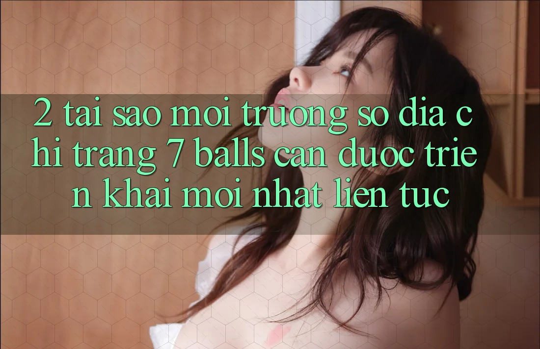 2. Tại Sao Môi trường số Địa chỉ trang 7 balls Cần Được “Triển khai Mới nhất” Liên Tục?