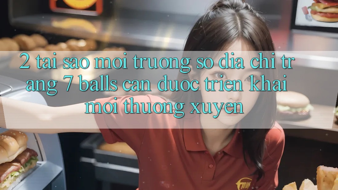 2. Tại Sao Môi trường số Địa chỉ trang 7 balls Cần Được “Triển khai Mới” Thường xuyên?