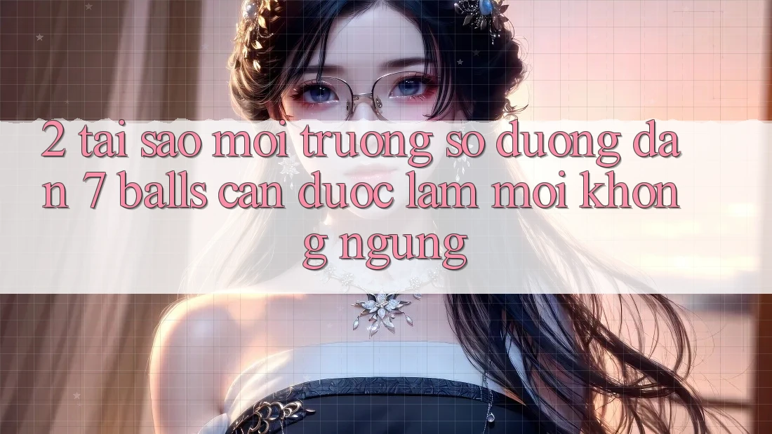 2. Tại Sao Môi trường số Đường dẫn 7 balls Cần Được “Làm Mới” Không ngừng? 2. Tại Sao Môi trường số Đường dẫn 7 balls Cần Được “Làm Mới” Không ngừng?