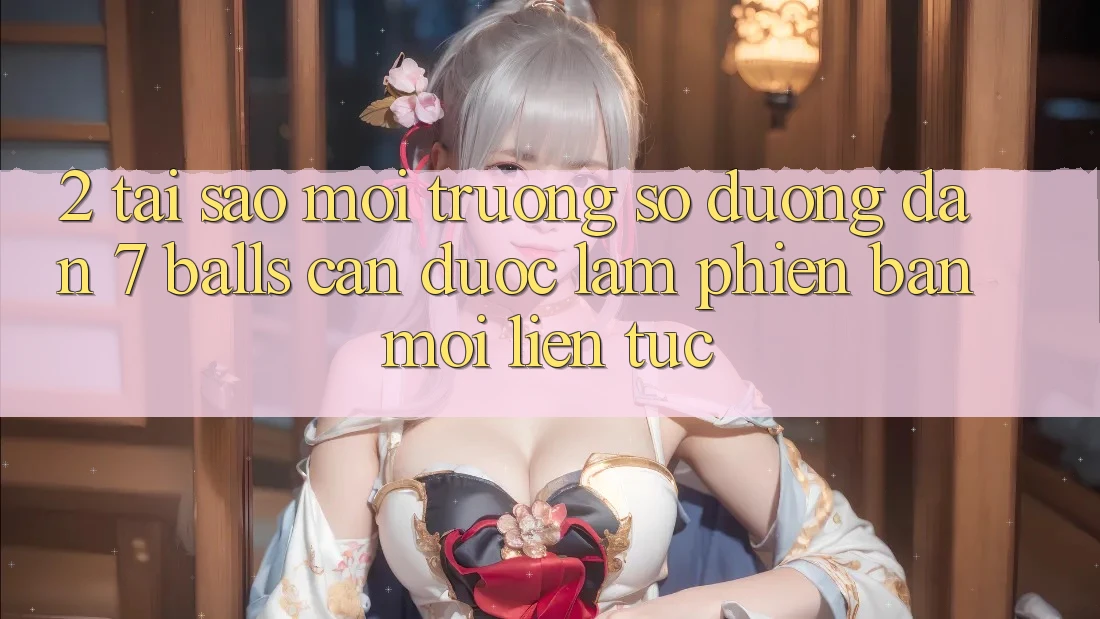 2. Tại Sao Môi trường số Đường dẫn 7 balls Cần Được “Làm Phiên bản mới” Liên tục? 2. Tại Sao Môi trường số Đường dẫn 7 balls Cần Được “Làm Phiên bản mới” Liên tục?
