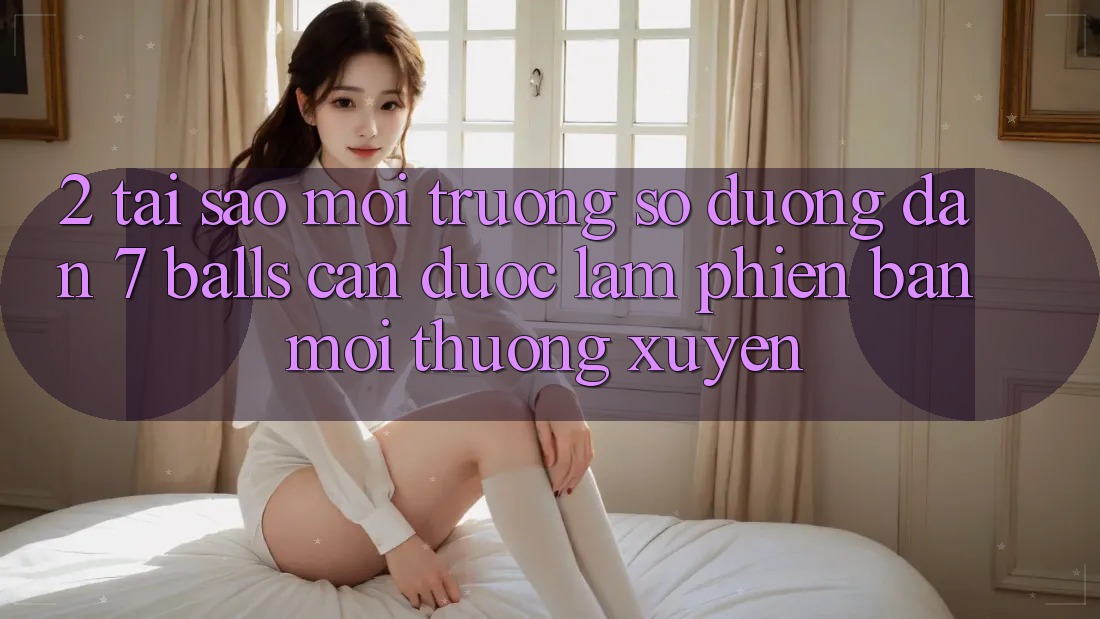 2. Tại Sao Môi trường số Đường dẫn 7 balls Cần Được “Làm Phiên bản mới” Thường xuyên? 2. Tại Sao Môi trường số Đường dẫn 7 balls Cần Được “Làm Phiên bản mới” Thường xuyên?