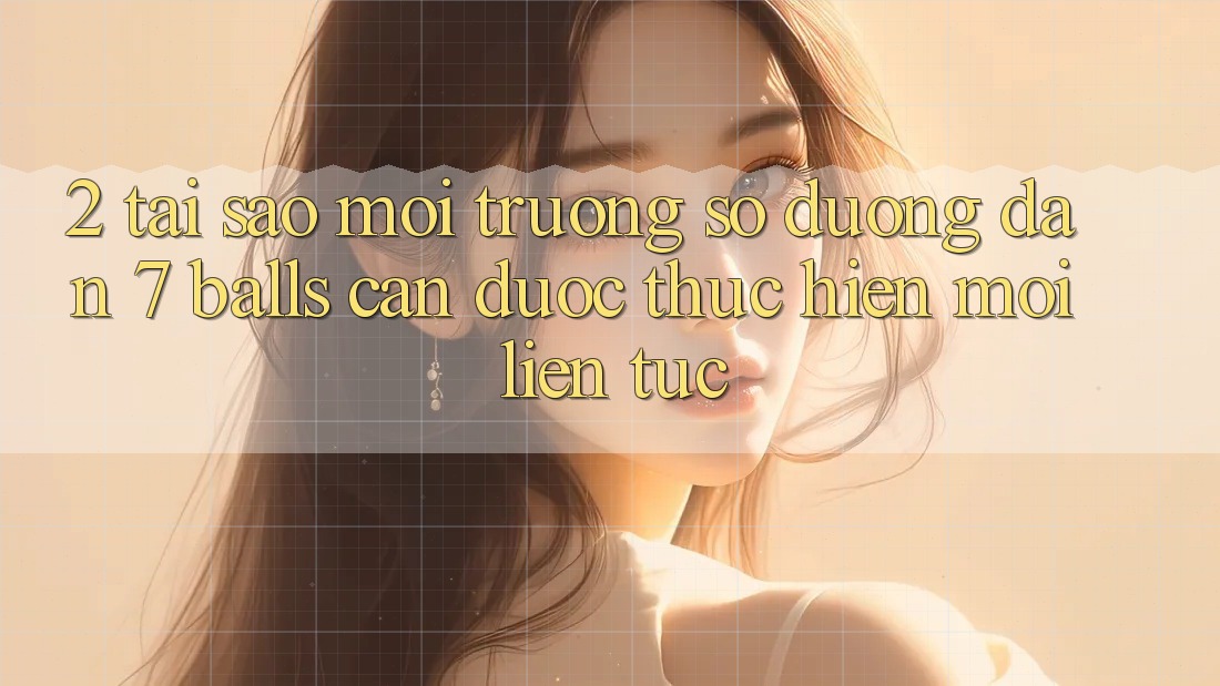 2. Tại Sao Môi trường số Đường dẫn 7 balls Cần Được “Thực hiện Mới” Liên Tục?