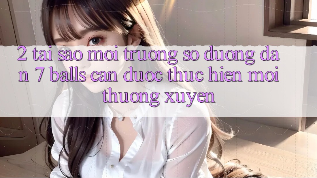 2. Tại Sao Môi trường số Đường dẫn 7 balls Cần Được “Thực hiện Mới” Thường xuyên?
