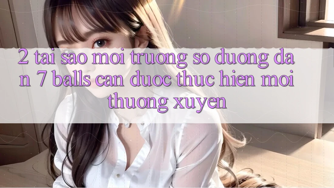 2. Tại Sao Môi trường số Đường dẫn 7 balls Cần Được “Thực hiện Mới” Thường xuyên?