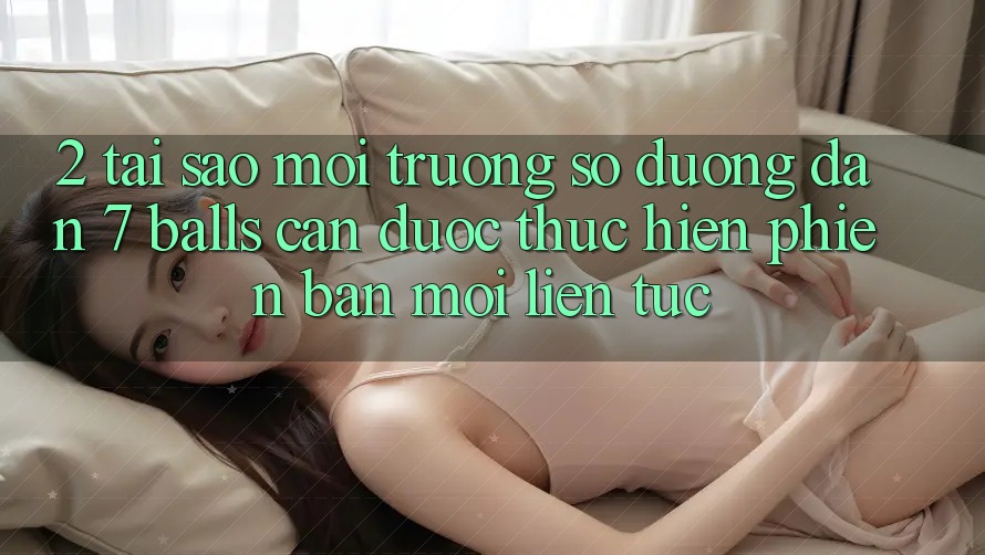 2. Tại Sao Môi trường số Đường dẫn 7 balls Cần Được “Thực hiện Phiên bản mới” Liên tục? 2. Tại Sao Môi trường số Đường dẫn 7 balls Cần Được “Thực hiện Phiên bản mới” Liên tục?