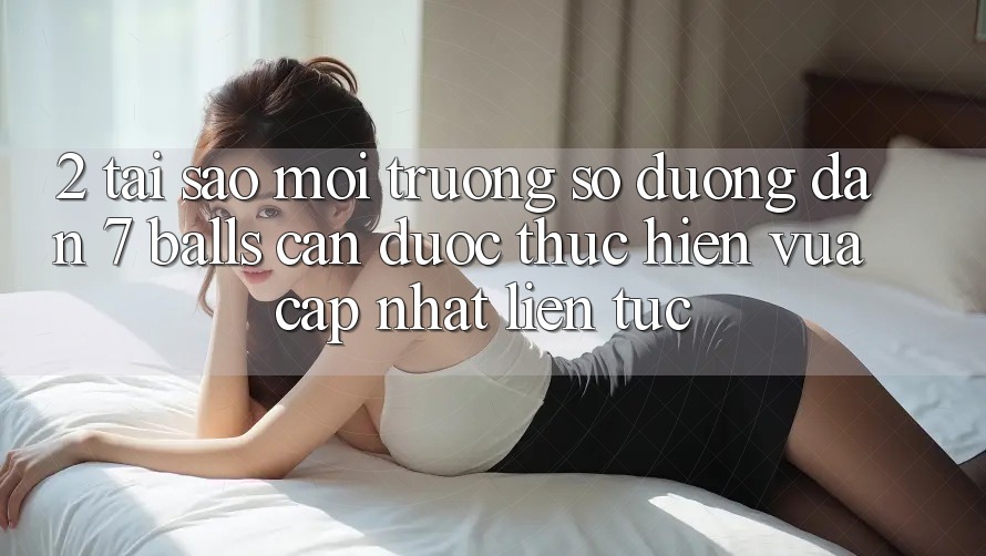 2. Tại Sao Môi trường số Đường dẫn 7 balls Cần Được “Thực hiện Vừa cập nhật” Liên Tục? 2. Tại Sao Môi trường số Đường dẫn 7 balls Cần Được “Thực hiện Vừa cập nhật” Liên Tục?