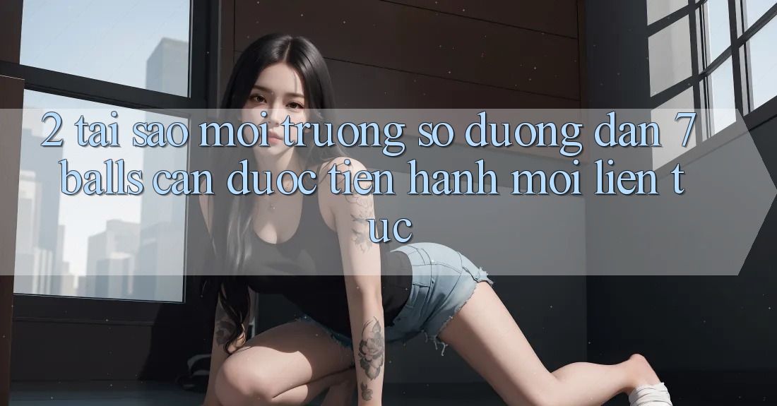 2. Tại Sao Môi trường số Đường dẫn 7 balls Cần Được “Tiến hành Mới” Liên tục?