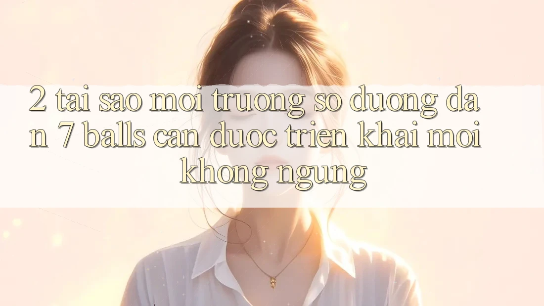 2. Tại Sao Môi trường số Đường dẫn 7 balls Cần Được “Triển khai Mới” Không ngừng? 2. Tại Sao Môi trường số Đường dẫn 7 balls Cần Được “Triển khai Mới” Không ngừng?
