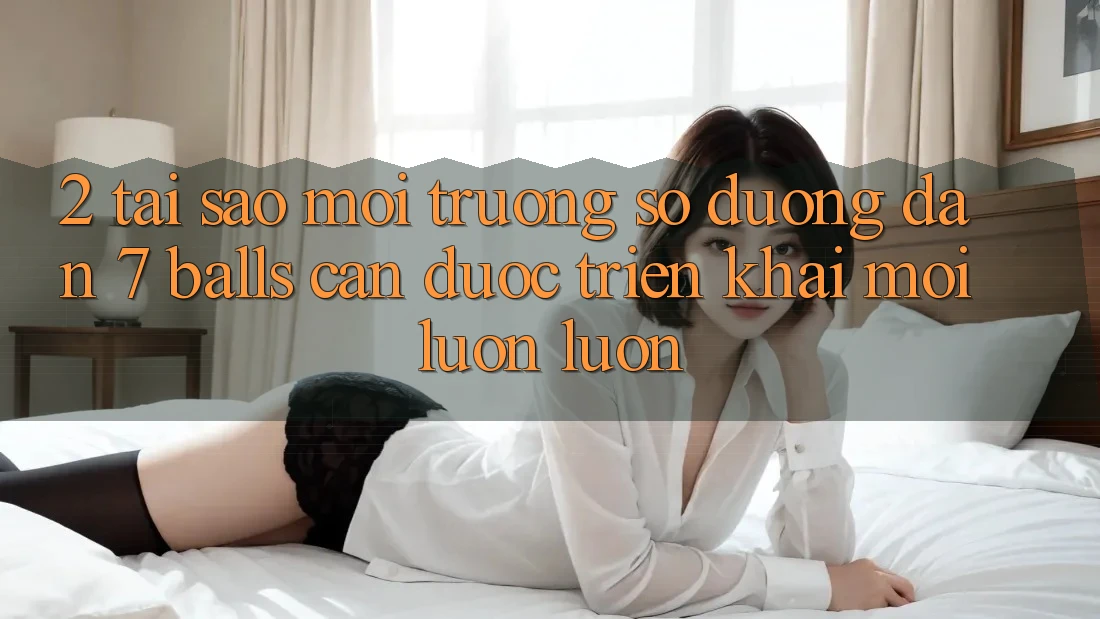 2. Tại Sao Môi trường số Đường dẫn 7 balls Cần Được “Triển khai Mới” Luôn luôn?