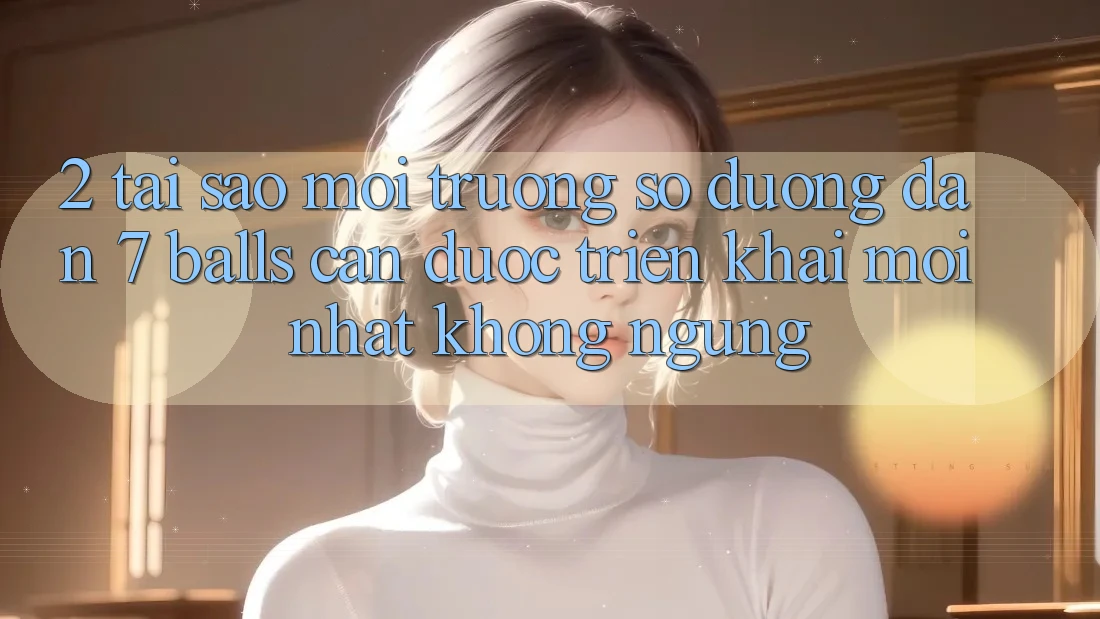 2. Tại Sao Môi trường số Đường dẫn 7 balls Cần Được “Triển khai Mới nhất” Không ngừng?