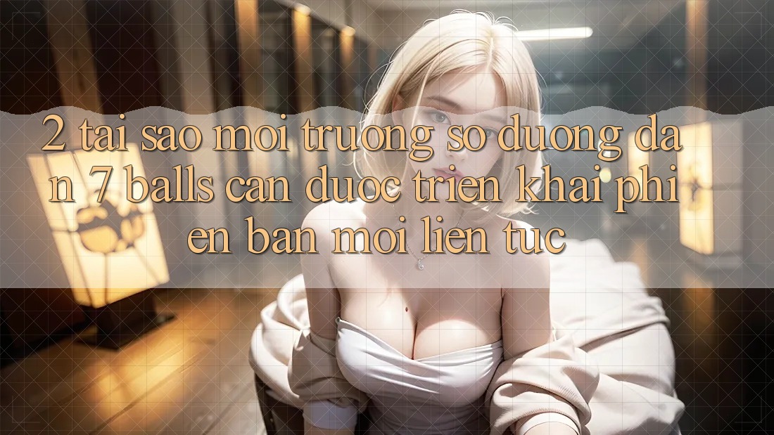 2. Tại Sao Môi trường số Đường dẫn 7 balls Cần Được “Triển khai Phiên bản mới” Liên Tục?