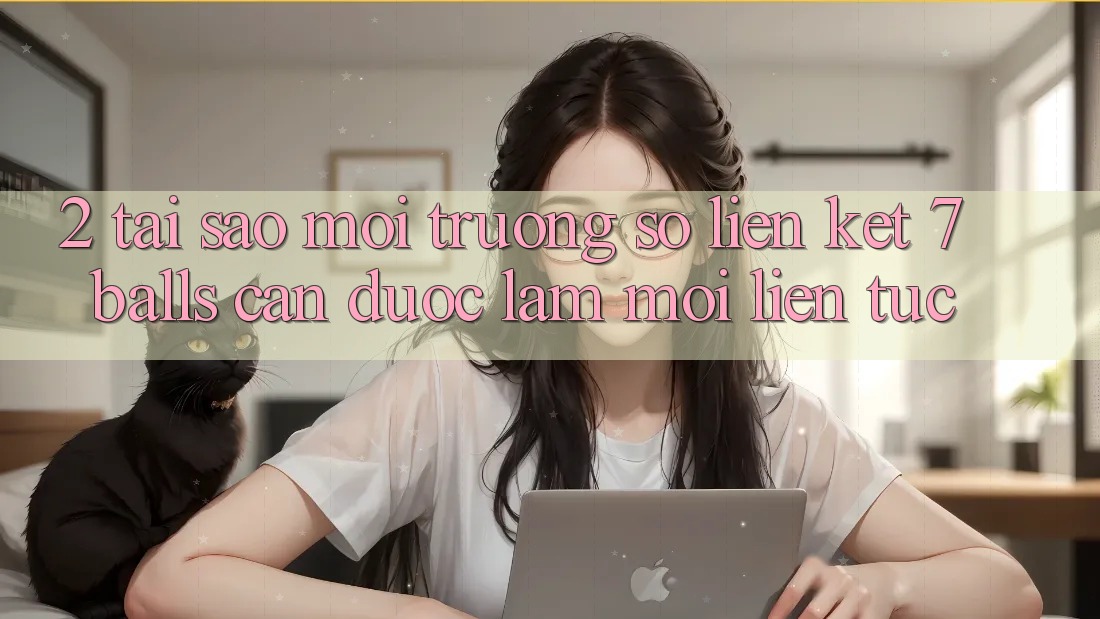 2. Tại Sao Môi trường số Liên kết 7 balls Cần Được “Làm Mới” Liên Tục? 2. Tại Sao Môi trường số Liên kết 7 balls Cần Được “Làm Mới” Liên Tục?