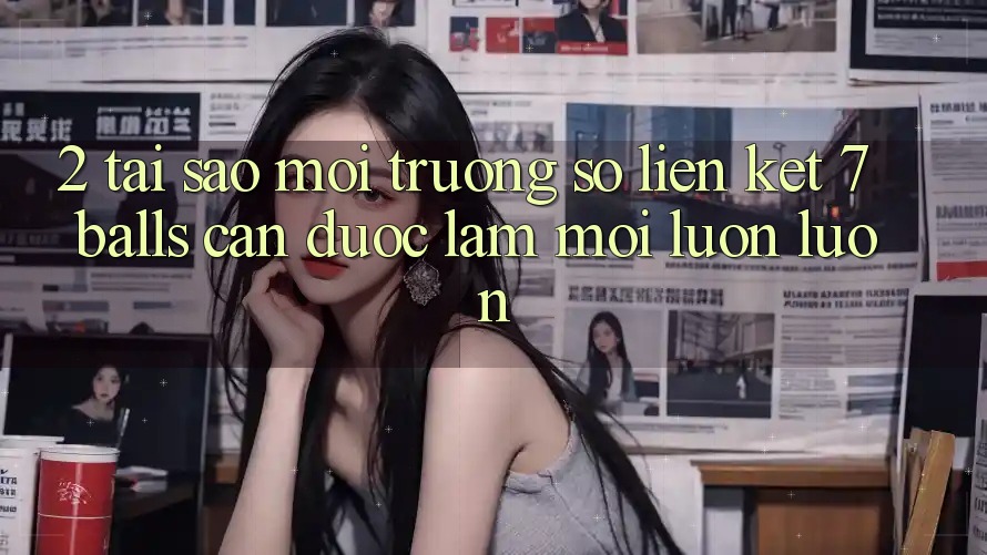 2. Tại Sao Môi trường số Liên kết 7 balls Cần Được “Làm Mới” Luôn luôn? 2. Tại Sao Môi trường số Liên kết 7 balls Cần Được “Làm Mới” Luôn luôn?