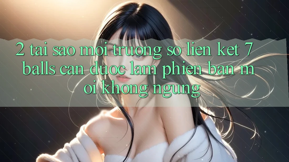 2. Tại Sao Môi trường số Liên kết 7 balls Cần Được “Làm Phiên bản mới” Không ngừng? 2. Tại Sao Môi trường số Liên kết 7 balls Cần Được “Làm Phiên bản mới” Không ngừng?