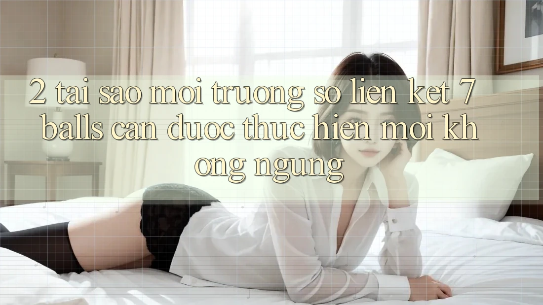 2. Tại Sao Môi trường số Liên kết 7 balls Cần Được “Thực hiện Mới” Không ngừng? 2. Tại Sao Môi trường số Liên kết 7 balls Cần Được “Thực hiện Mới” Không ngừng?