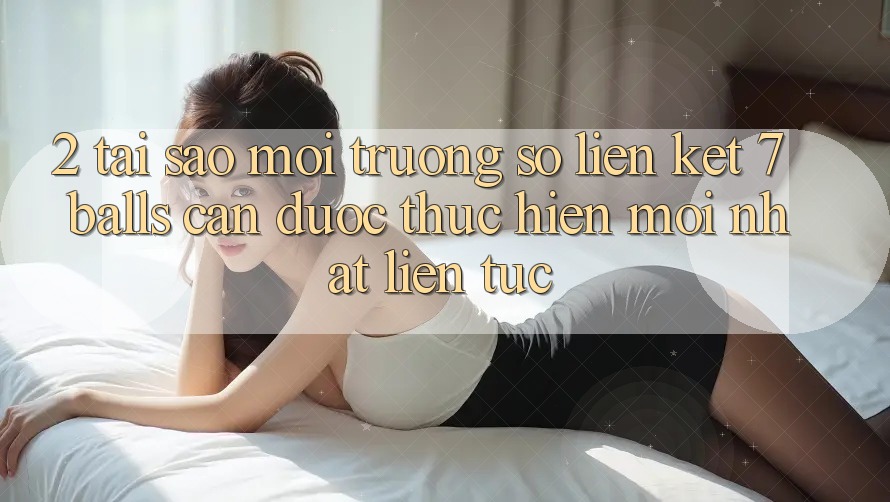 2. Tại Sao Môi trường số Liên kết 7 balls Cần Được “Thực hiện Mới nhất” Liên Tục? 2. Tại Sao Môi trường số Liên kết 7 balls Cần Được “Thực hiện Mới nhất” Liên Tục?