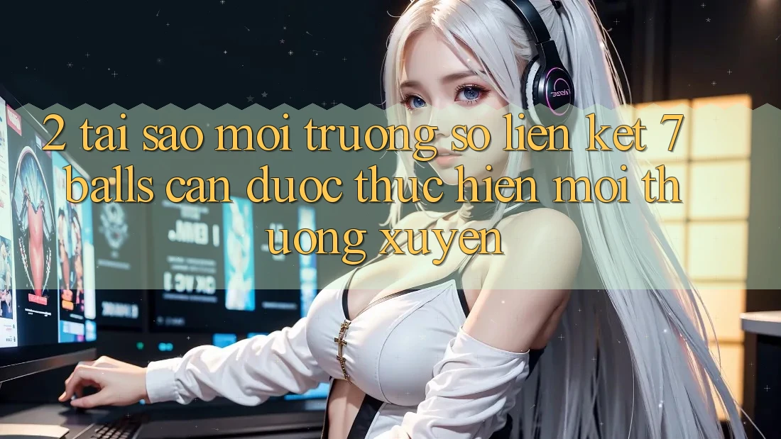 2. Tại Sao Môi trường số Liên kết 7 balls Cần Được “Thực hiện Mới” Thường xuyên? 2. Tại Sao Môi trường số Liên kết 7 balls Cần Được “Thực hiện Mới” Thường xuyên?