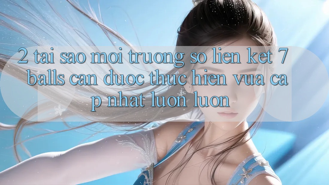 2. Tại Sao Môi trường số Liên kết 7 balls Cần Được “Thực hiện Vừa cập nhật” Luôn luôn? 2. Tại Sao Môi trường số Liên kết 7 balls Cần Được “Thực hiện Vừa cập nhật” Luôn luôn?