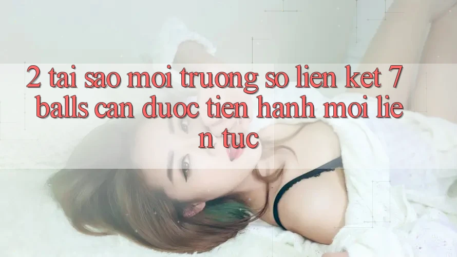 2. Tại Sao Môi trường số Liên kết 7 balls Cần Được “Tiến hành Mới” Liên Tục?