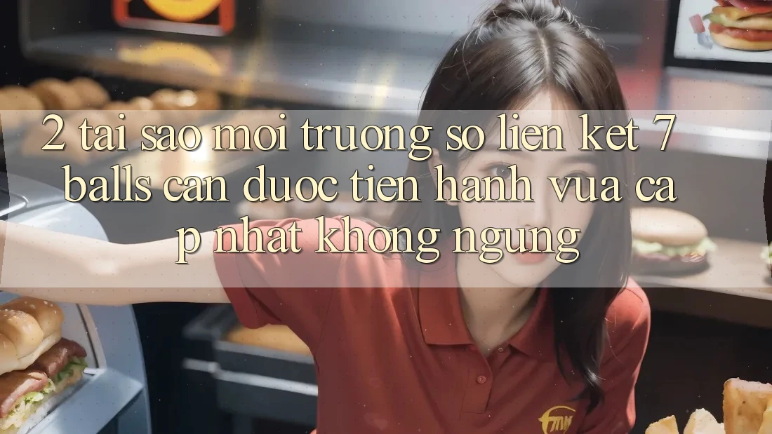 2. Tại Sao Môi trường số Liên kết 7 balls Cần Được “Tiến hành Vừa cập nhật” Không ngừng? 2. Tại Sao Môi trường số Liên kết 7 balls Cần Được “Tiến hành Vừa cập nhật” Không ngừng?