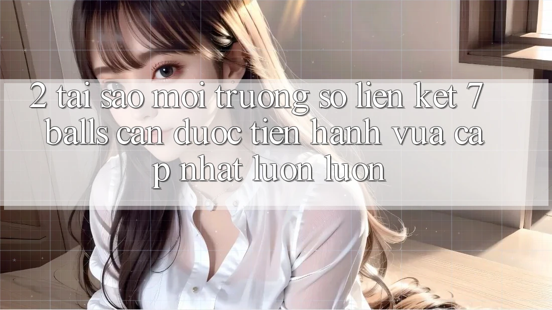 2. Tại Sao Môi trường số Liên kết 7 balls Cần Được “Tiến hành Vừa cập nhật” Luôn luôn?