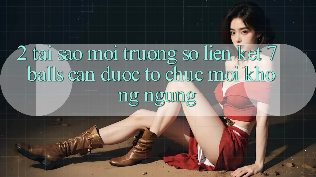 2. Tại Sao Môi trường số Liên kết 7 balls Cần Được “Tổ chức Mới” Không ngừng?