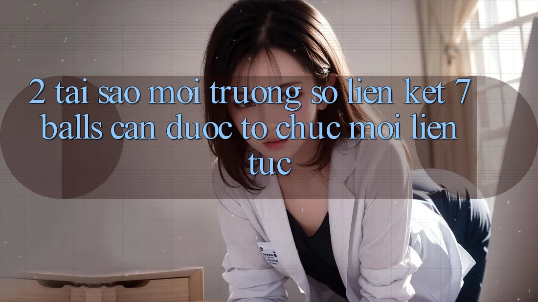 2. Tại Sao Môi trường số Liên kết 7 balls Cần Được “Tổ chức Mới” Liên Tục?