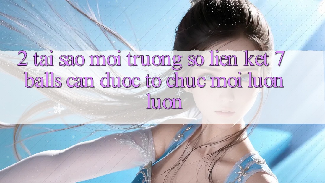 2. Tại Sao Môi trường số Liên kết 7 balls Cần Được “Tổ chức Mới” Luôn luôn? 2. Tại Sao Môi trường số Liên kết 7 balls Cần Được “Tổ chức Mới” Luôn luôn?