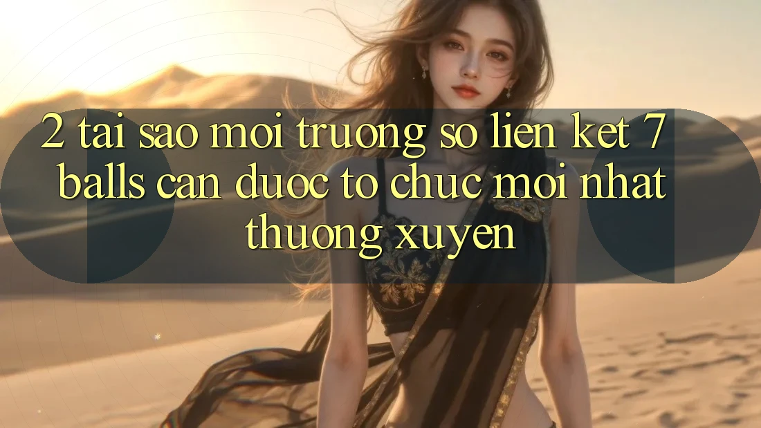 2. Tại Sao Môi trường số Liên kết 7 balls Cần Được “Tổ chức Mới nhất” Thường xuyên? 2. Tại Sao Môi trường số Liên kết 7 balls Cần Được “Tổ chức Mới nhất” Thường xuyên?