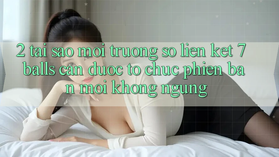 2. Tại Sao Môi trường số Liên kết 7 balls Cần Được “Tổ chức Phiên bản mới” Không ngừng? 2. Tại Sao Môi trường số Liên kết 7 balls Cần Được “Tổ chức Phiên bản mới” Không ngừng?