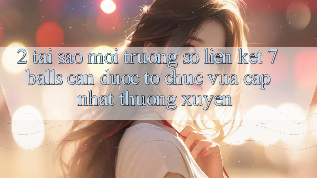 2. Tại Sao Môi trường số Liên kết 7 balls Cần Được “Tổ chức Vừa cập nhật” Thường xuyên?
