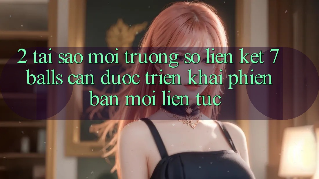 2. Tại Sao Môi trường số Liên kết 7 balls Cần Được “Triển khai Phiên bản mới” Liên Tục? 2. Tại Sao Môi trường số Liên kết 7 balls Cần Được “Triển khai Phiên bản mới” Liên Tục?