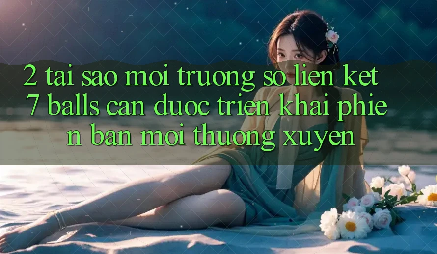 2. Tại Sao Môi trường số Liên kết 7 balls Cần Được “Triển khai Phiên bản mới” Thường xuyên? 2. Tại Sao Môi trường số Liên kết 7 balls Cần Được “Triển khai Phiên bản mới” Thường xuyên?