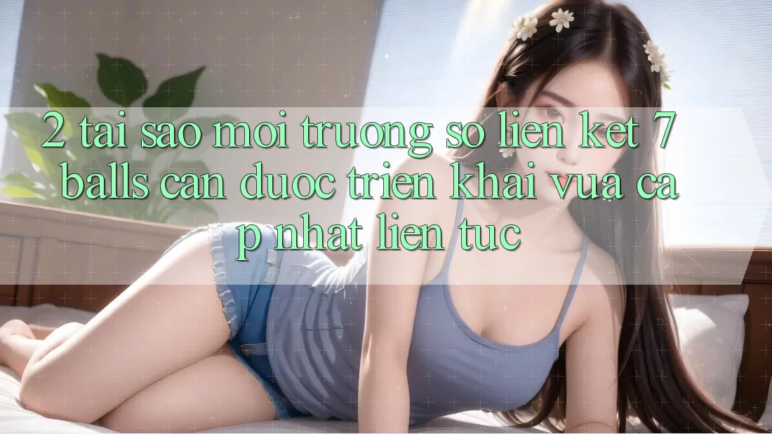 2. Tại Sao Môi trường số Liên kết 7 balls Cần Được “Triển khai Vừa cập nhật” Liên Tục? 2. Tại Sao Môi trường số Liên kết 7 balls Cần Được “Triển khai Vừa cập nhật” Liên Tục?