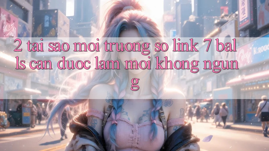2. Tại Sao Môi trường số Link 7 balls Cần Được “Làm Mới” Không ngừng?