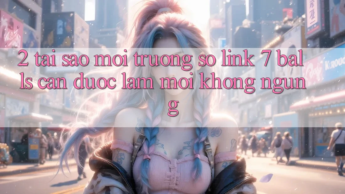2. Tại Sao Môi trường số Link 7 balls Cần Được “Làm Mới” Không ngừng? 2. Tại Sao Môi trường số Link 7 balls Cần Được “Làm Mới” Không ngừng?