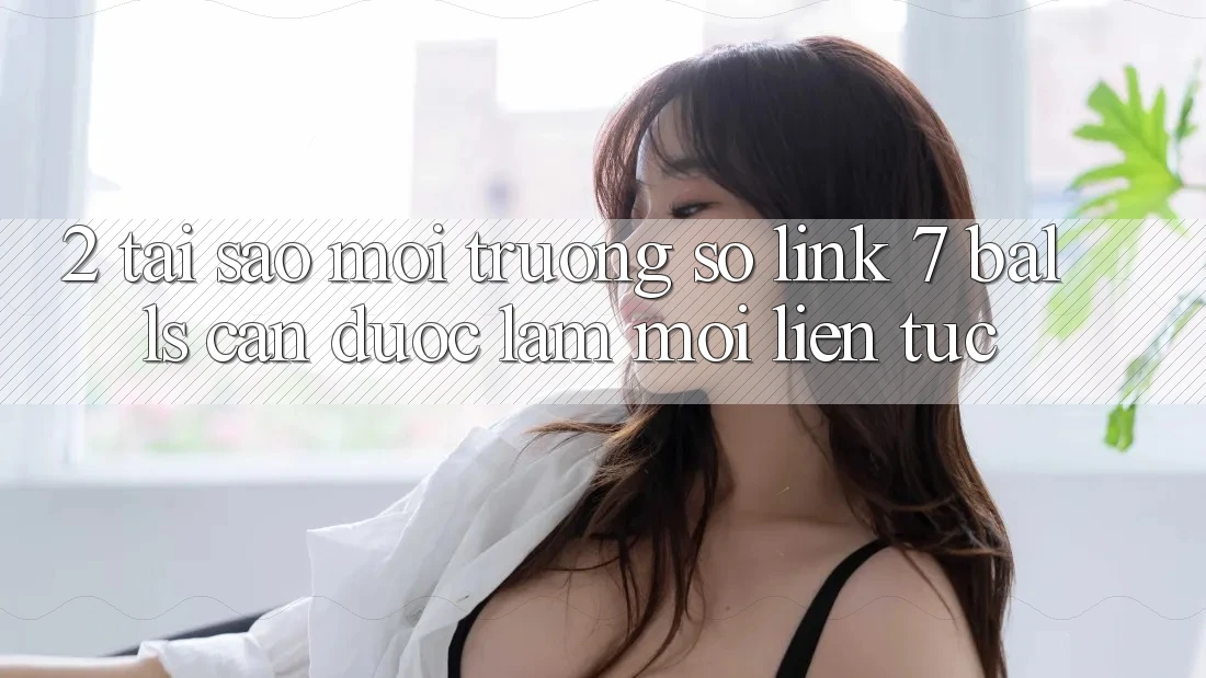 2. Tại Sao Môi trường số Link 7 balls Cần Được “Làm Mới” Liên Tục? 2. Tại Sao Môi trường số Link 7 balls Cần Được “Làm Mới” Liên Tục?