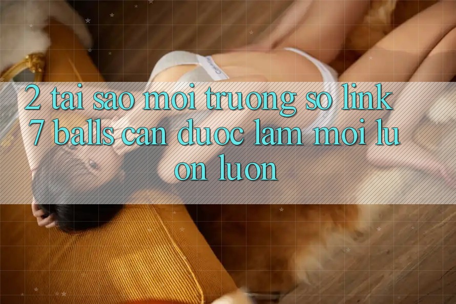 2. Tại Sao Môi trường số Link 7 balls Cần Được “Làm Mới” Luôn luôn? 2. Tại Sao Môi trường số Link 7 balls Cần Được “Làm Mới” Luôn luôn?