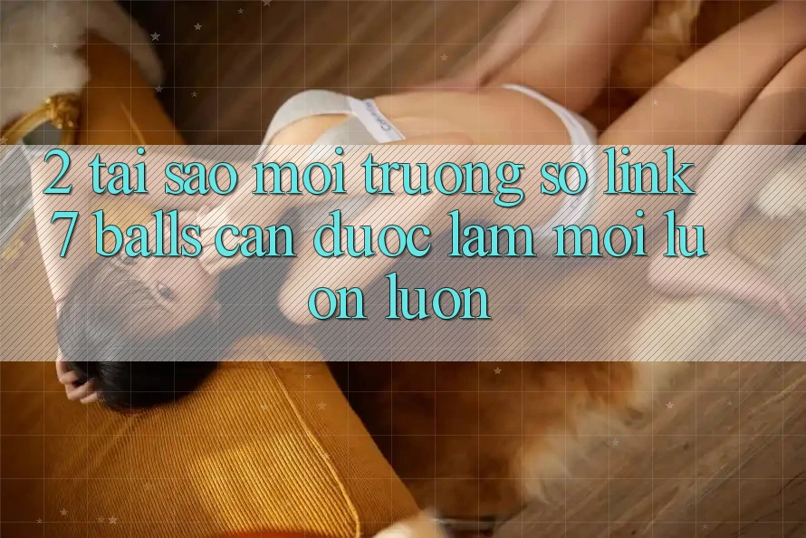 2. Tại Sao Môi trường số Link 7 balls Cần Được “Làm Mới” Luôn luôn? 2. Tại Sao Môi trường số Link 7 balls Cần Được “Làm Mới” Luôn luôn?