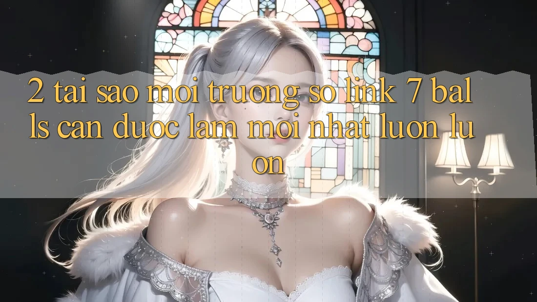 2. Tại Sao Môi trường số Link 7 balls Cần Được “Làm Mới nhất” Luôn luôn? 2. Tại Sao Môi trường số Link 7 balls Cần Được “Làm Mới nhất” Luôn luôn?