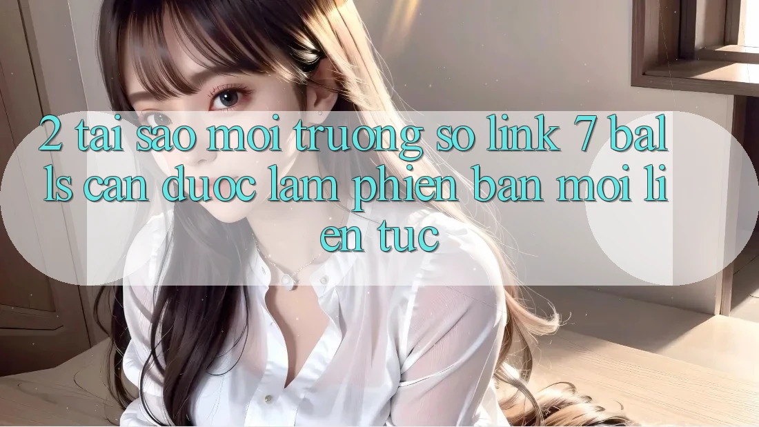 2. Tại Sao Môi trường số Link 7 balls Cần Được “Làm Phiên bản mới” Liên tục? 2. Tại Sao Môi trường số Link 7 balls Cần Được “Làm Phiên bản mới” Liên tục?