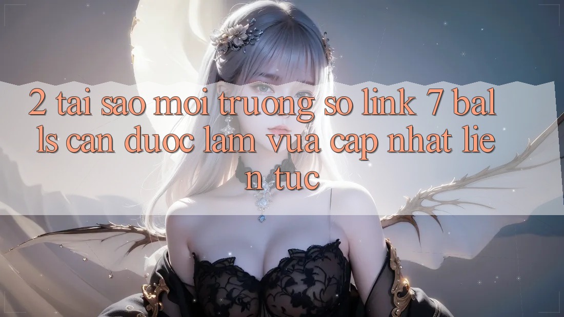 2. Tại Sao Môi trường số Link 7 balls Cần Được “Làm Vừa cập nhật” Liên Tục?