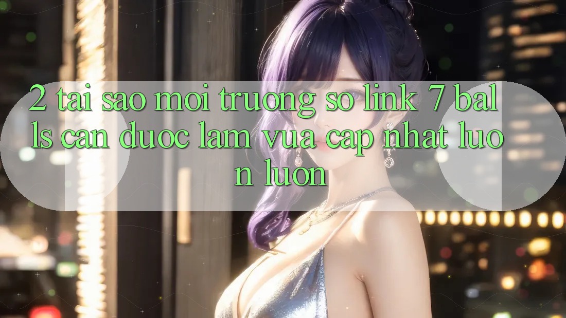 2. Tại Sao Môi trường số Link 7 balls Cần Được “Làm Vừa cập nhật” Luôn luôn? 2. Tại Sao Môi trường số Link 7 balls Cần Được “Làm Vừa cập nhật” Luôn luôn?