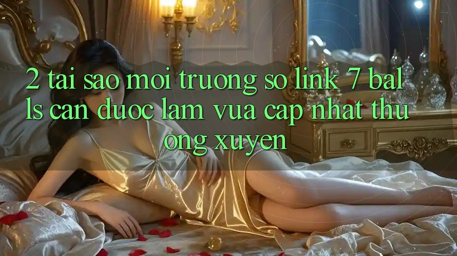 2. Tại Sao Môi trường số Link 7 balls Cần Được “Làm Vừa cập nhật” Thường xuyên? 2. Tại Sao Môi trường số Link 7 balls Cần Được “Làm Vừa cập nhật” Thường xuyên?
