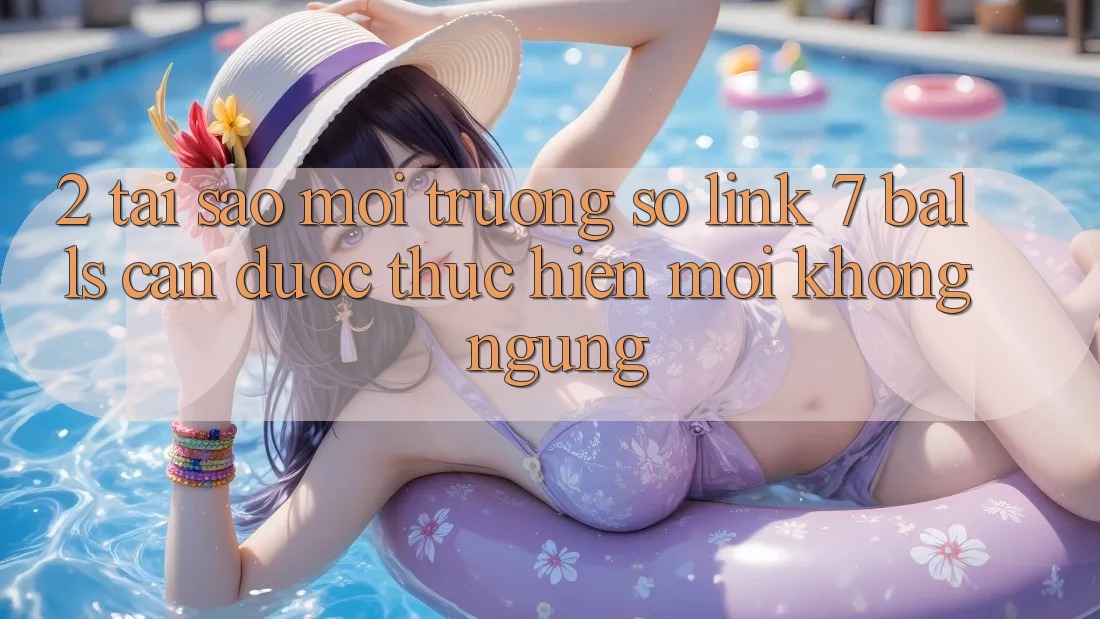 2. Tại Sao Môi trường số Link 7 balls Cần Được “Thực hiện Mới” Không ngừng? 2. Tại Sao Môi trường số Link 7 balls Cần Được “Thực hiện Mới” Không ngừng?