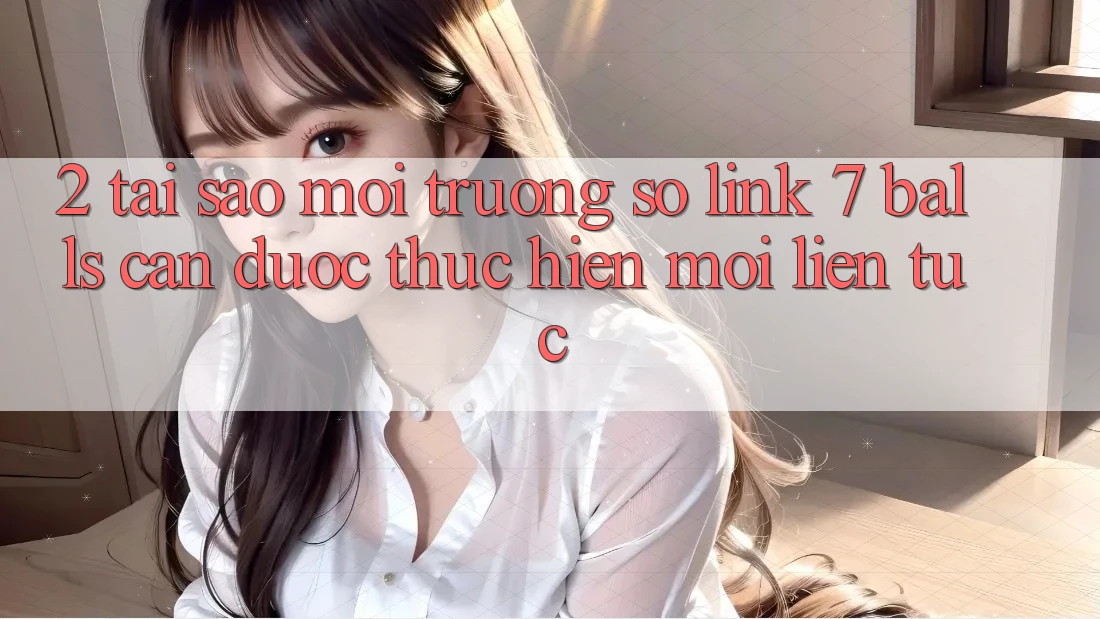 2. Tại Sao Môi trường số Link 7 balls Cần Được “Thực hiện Mới” Liên tục?