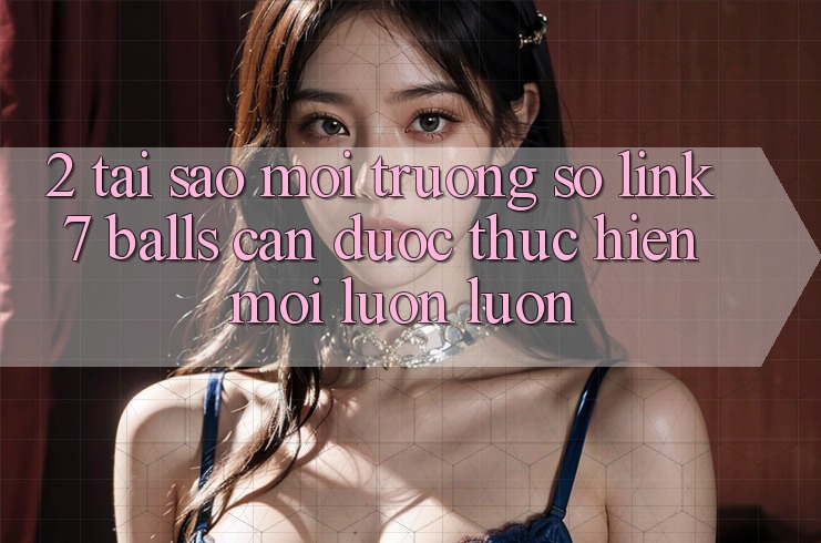 2. Tại Sao Môi trường số Link 7 balls Cần Được “Thực hiện Mới” Luôn luôn? 2. Tại Sao Môi trường số Link 7 balls Cần Được “Thực hiện Mới” Luôn luôn?