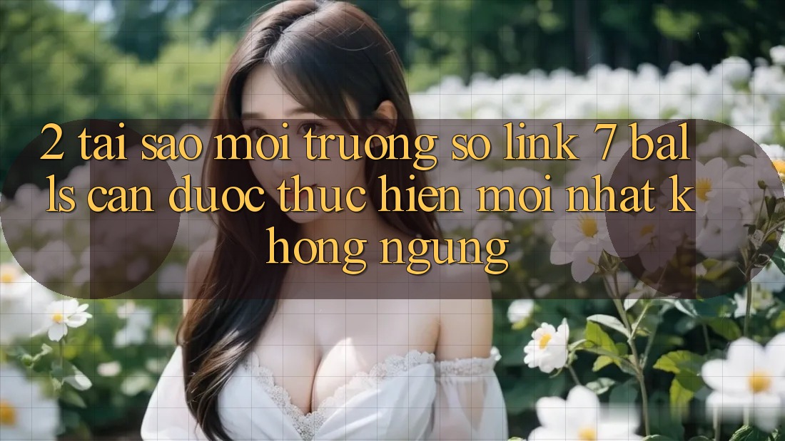 2. Tại Sao Môi trường số Link 7 balls Cần Được “Thực hiện Mới nhất” Không ngừng?