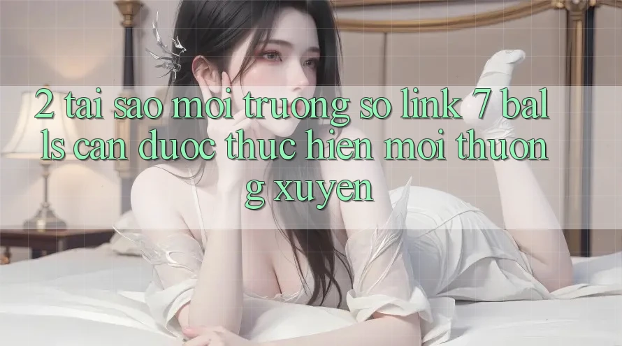 2. Tại Sao Môi trường số Link 7 balls Cần Được “Thực hiện Mới” Thường xuyên?