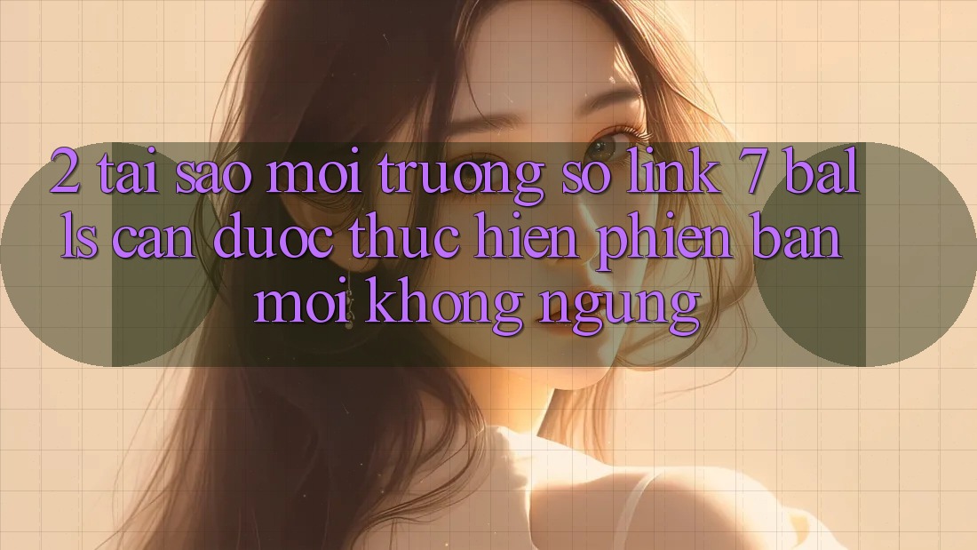 2. Tại Sao Môi trường số Link 7 balls Cần Được “Thực hiện Phiên bản mới” Không ngừng? 2. Tại Sao Môi trường số Link 7 balls Cần Được “Thực hiện Phiên bản mới” Không ngừng?